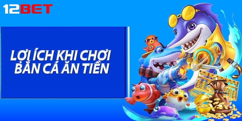 Lợi ích khi chơi Bắn cá ăn tiền tại 12bet