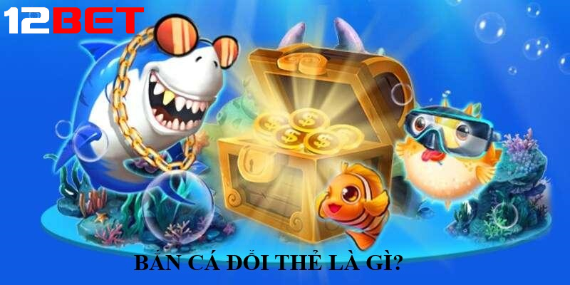 Bắn cá đổi thẻ là gì? Vì sao lại HOT đến vậy?