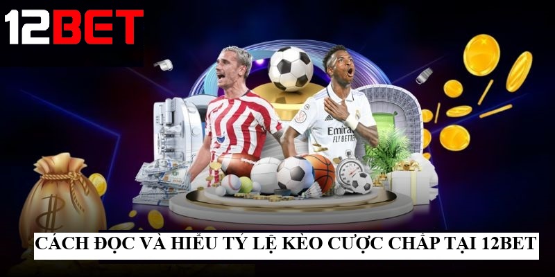 Cách đọc và hiểu tỷ lệ Kèo cược chấp tại 12bet