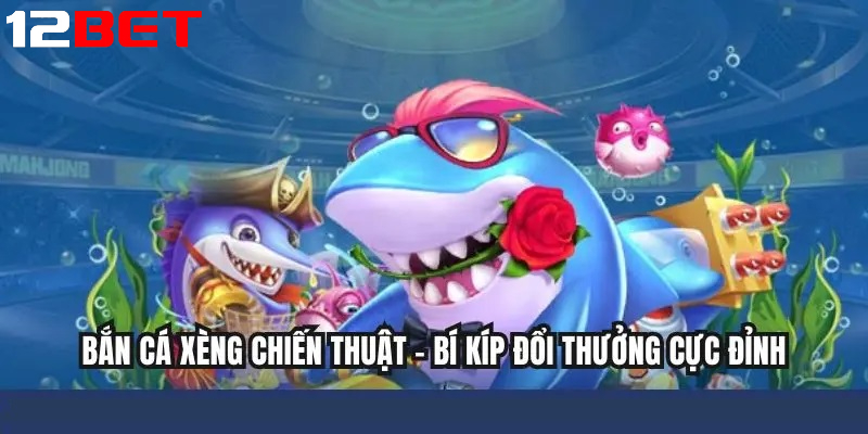 Chiến thuật chơi Bắn Cá Xèng tại 12bet hiệu quả