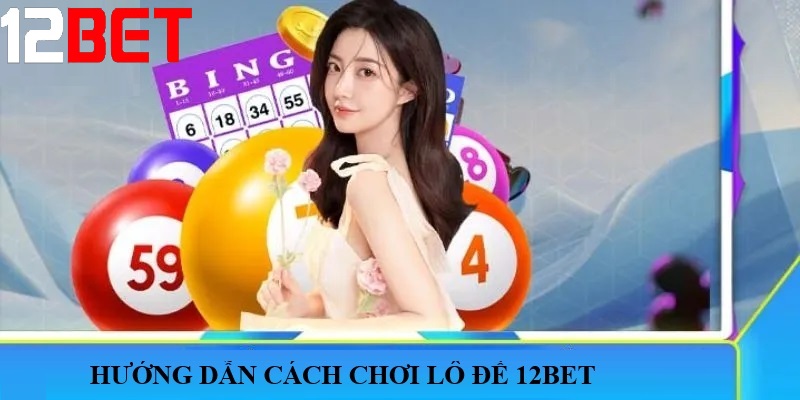 Hướng dẫn cách chơi Lô đề 12bet chi tiết cho người mới