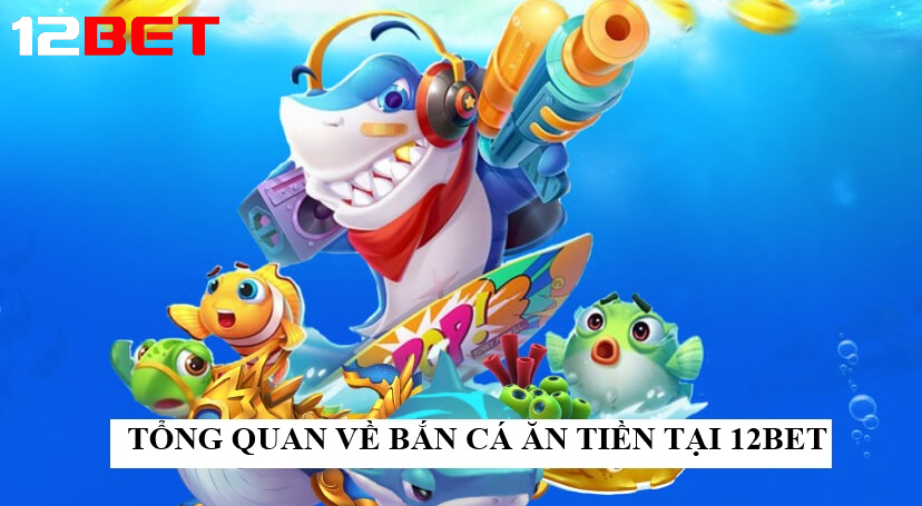 Tổng quan về Bắn cá ăn tiền tại 12bet